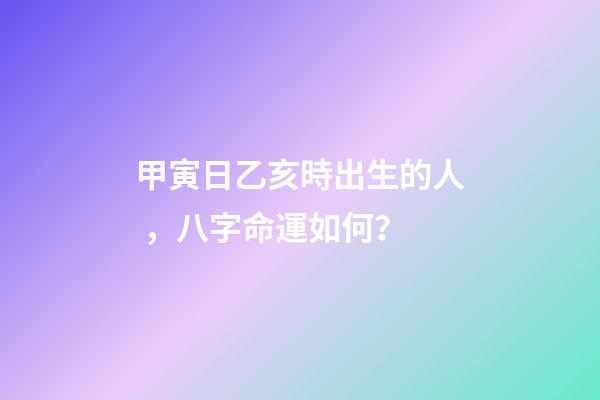 甲寅日乙亥時出生的人，八字命運如何？